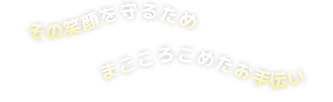 その笑顔を守るため、まごころこめたお手伝い